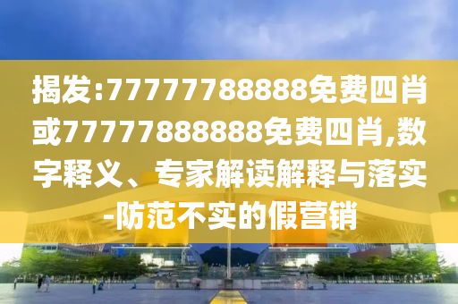 揭發:77777788888免費四肖或77777888888免費四肖,數字釋義、專家解讀解釋與落實-防范不實的假營銷