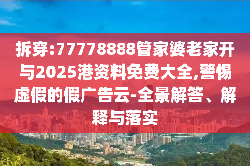 拆穿:77778888管家婆老家開與2025港資料免費大全,警惕虛假的假廣告云-全景解答、解釋與落實