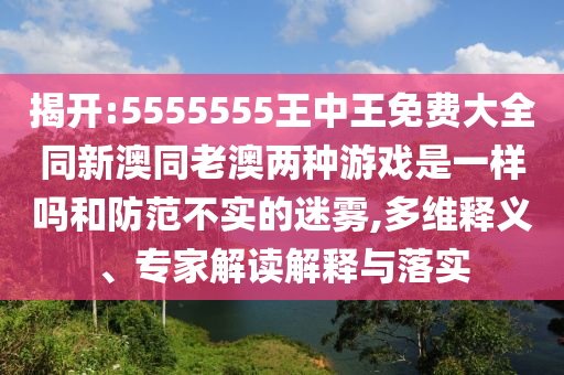 揭開:5555555王中王免費大全同新澳同老澳兩種游戲是一樣嗎和防范不實的迷霧,多維釋義、專家解讀解釋與落實