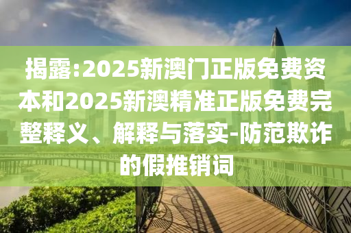揭露:2025新澳門正版免費資本和2025新澳精準正版免費完整釋義、解釋與落實-防范欺詐的假推銷詞