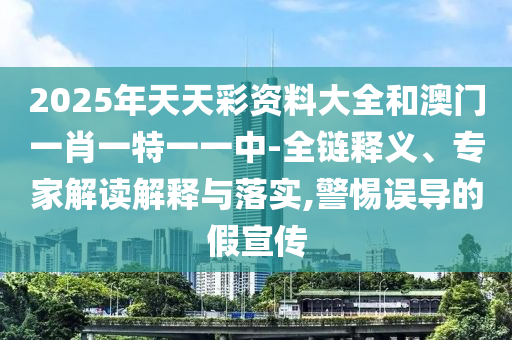 2025年天天彩資料大全和澳門一肖一特一一中-全鏈釋義、專家解讀解釋與落實,警惕誤導的假宣傳