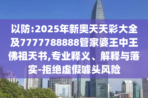以防:2025年新奧天天彩大全及7777788888管家婆王中王佛祖天書,專業釋義、解釋與落實-拒絕虛假噱頭風險