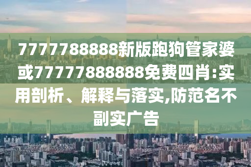 7777788888新版跑狗管家婆或77777888888免費四肖:實用剖析、解釋與落實,防范名不副實廣告