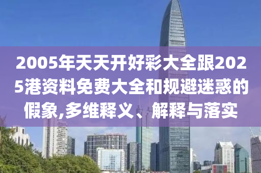 2005年天天開好彩大全跟2025港資料免費大全和規(guī)避迷惑的假象,多維釋義、解釋與落實