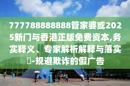 777788888888管家婆或2025新門與香港正版免費資本,務實釋義、專家解析解釋與落實?-規避欺詐的假廣告