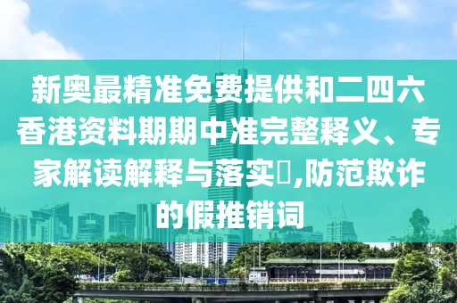 新奧最精準(zhǔn)免費(fèi)提供和二四六香港資料期期中準(zhǔn)完整釋義、專家解讀解釋與落實(shí)?,防范欺詐的假推銷詞