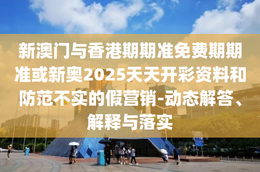 新澳門與香港期期準免費期期準或新奧2025天天開彩資料和防范不實的假營銷-動態解答、解釋與落實