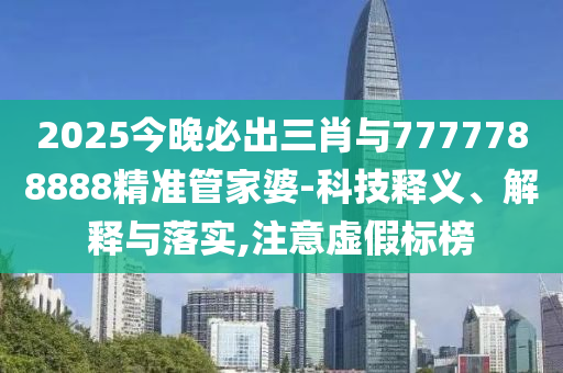2025今晚必出三肖與7777788888精準管家婆-科技釋義、解釋與落實,注意虛假標榜