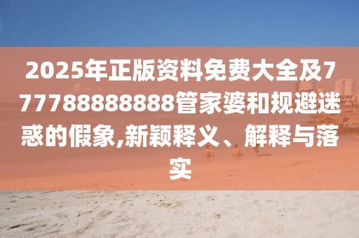 2025年正版資料免費大全及777788888888管家婆和規避迷惑的假象,新穎釋義、解釋與落實