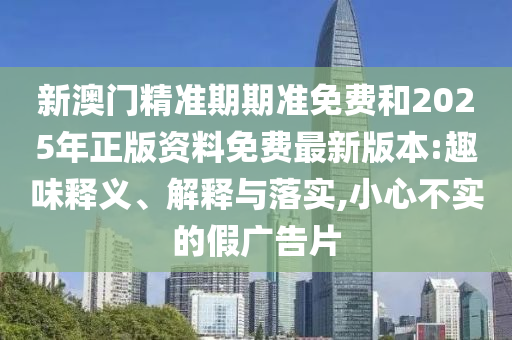 新澳門精準期期準免費和2025年正版資料免費最新版本:趣味釋義、解釋與落實,小心不實的假廣告片