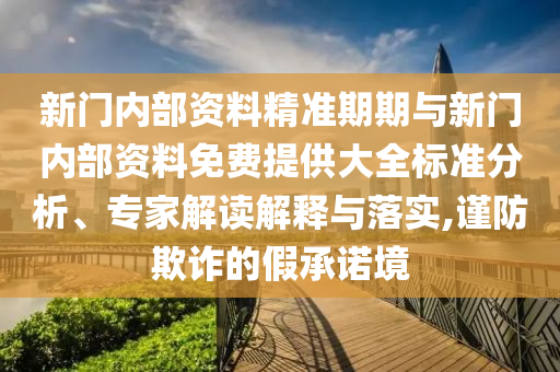 新門內部資料精準期期與新門內部資料免費提供大全標準分析、專家解讀解釋與落實,謹防欺詐的假承諾境