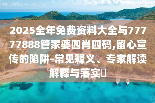 2025全年免費資料大全與77777888管家婆四肖四碼,留心宣傳的陷阱-常見釋義、專家解讀解釋與落實?