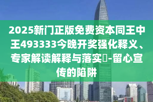 2025新門正版免費資本同王中王493333今晚開獎強化釋義、專家解讀解釋與落實?-留心宣傳的陷阱
