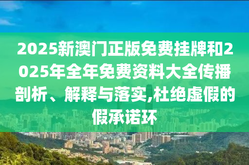 2025新澳門正版免費掛牌和2025年全年免費資料大全傳播剖析、解釋與落實,杜絕虛假的假承諾環(huán)