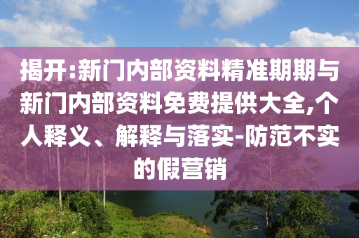 揭開:新門內(nèi)部資料精準(zhǔn)期期與新門內(nèi)部資料免費(fèi)提供大全,個(gè)人釋義、解釋與落實(shí)-防范不實(shí)的假營(yíng)銷