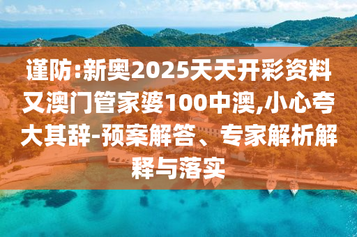 謹防:新奧2025天天開彩資料又澳門管家婆100中澳,小心夸大其辭-預案解答、專家解析解釋與落實