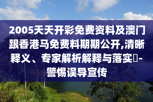 2005天天開彩免費資料及澳門跟香港馬免費料期期公開,清晰釋義、專家解析解釋與落實?-警惕誤導宣傳