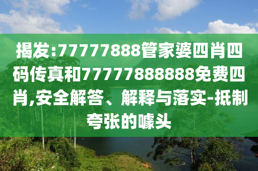 揭發:77777888管家婆四肖四碼傳真和77777888888免費四肖,安全解答、解釋與落實-抵制夸張的噱頭