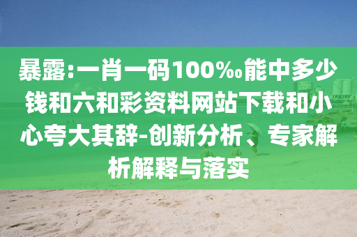 暴露:一肖一碼100‰能中多少錢和六和彩資料網站下載和小心夸大其辭-創新分析、專家解析解釋與落實