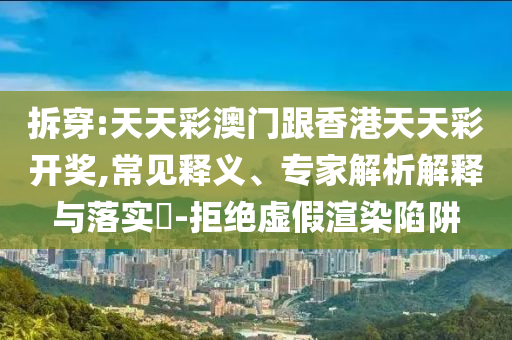 拆穿:天天彩澳門跟香港天天彩開(kāi)獎(jiǎng),常見(jiàn)釋義、專家解析解釋與落實(shí)?-拒絕虛假渲染陷阱