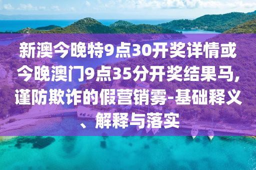 新澳今晚特9點30開獎詳情或今晚澳門9點35分開獎結果馬,謹防欺詐的假營銷霧-基礎釋義、解釋與落實