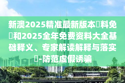 新澳2025精準(zhǔn)最新版本資料免費(fèi)和2025全年免費(fèi)資料大全基礎(chǔ)釋義、專家解讀解釋與落實(shí)?-防范虛假誘騙