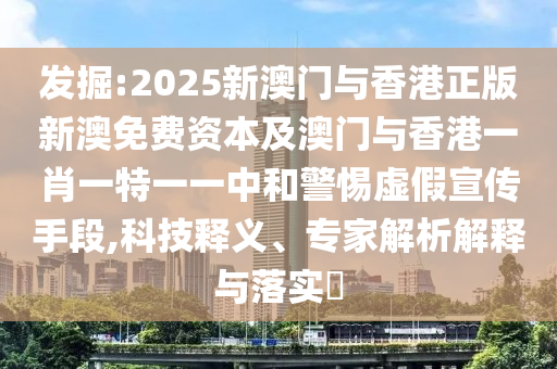 發(fā)掘:2025新澳門與香港正版新澳免費資本及澳門與香港一肖一特一一中和警惕虛假宣傳手段,科技釋義、專家解析解釋與落實?