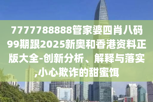 7777788888管家婆四肖八碼99期跟2025新奧和香港資料正版大全-創(chuàng)新分析、解釋與落實,小心欺詐的甜蜜餌