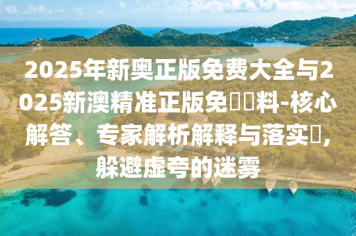 2025年新奧正版免費大全與2025新澳精準正版免費資料-核心解答、專家解析解釋與落實?,躲避虛夸的迷霧