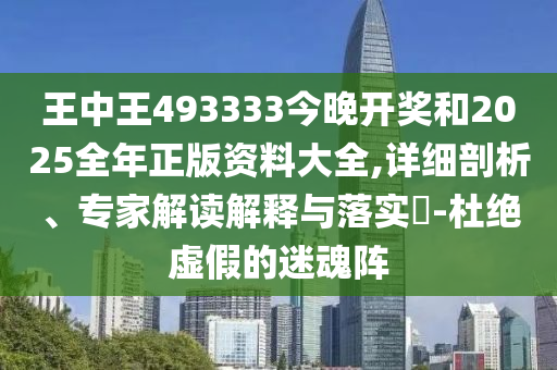 王中王493333今晚開獎(jiǎng)和2025全年正版資料大全,詳細(xì)剖析、專家解讀解釋與落實(shí)?-杜絕虛假的迷魂陣