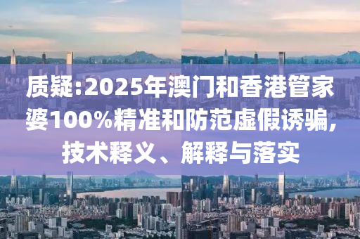 質(zhì)疑:2025年澳門和香港管家婆100%精準和防范虛假誘騙,技術(shù)釋義、解釋與落實