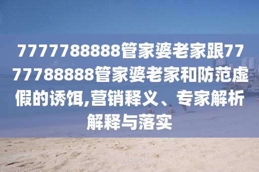 7777788888管家婆老家跟7777788888管家婆老家和防范虛假的誘餌,營銷釋義、專家解析解釋與落實