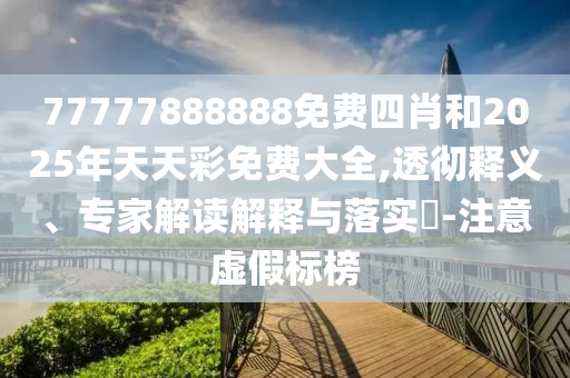 77777888888免費(fèi)四肖和2025年天天彩免費(fèi)大全,透徹釋義、專家解讀解釋與落實(shí)?-注意虛假標(biāo)榜