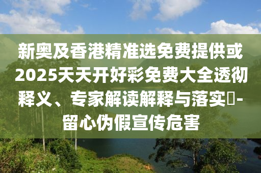 新奧及香港精準選免費提供或2025天天開好彩免費大全透徹釋義、專家解讀解釋與落實?-留心偽假宣傳危害