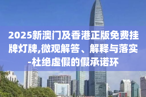 2025新澳門及香港正版免費掛牌燈牌,微觀解答、解釋與落實-杜絕虛假的假承諾環(huán)