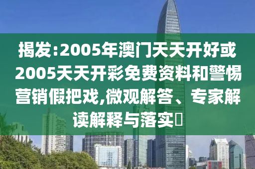 揭發(fā):2005年澳門天天開(kāi)好或2005天天開(kāi)彩免費(fèi)資料和警惕營(yíng)銷假把戲,微觀解答、專家解讀解釋與落實(shí)?