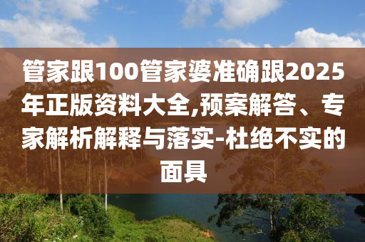 管家跟100管家婆準確跟2025年正版資料大全,預案解答、專家解析解釋與落實-杜絕不實的面具