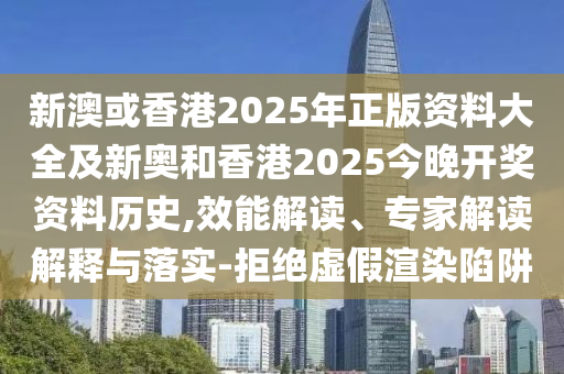 新澳或香港2025年正版資料大全及新奧和香港2025今晚開獎資料歷史,效能解讀、專家解讀解釋與落實-拒絕虛假渲染陷阱