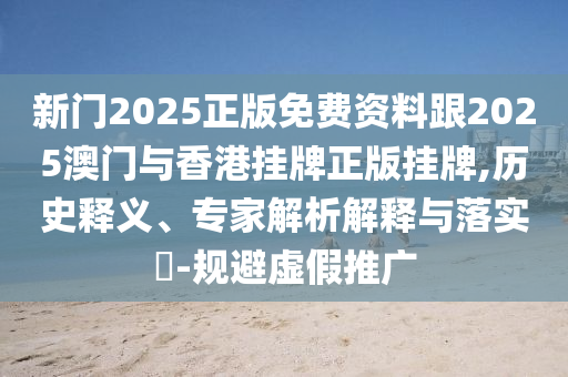 新門2025正版免費資料跟2025澳門與香港掛牌正版掛牌,歷史釋義、專家解析解釋與落實?-規避虛假推廣