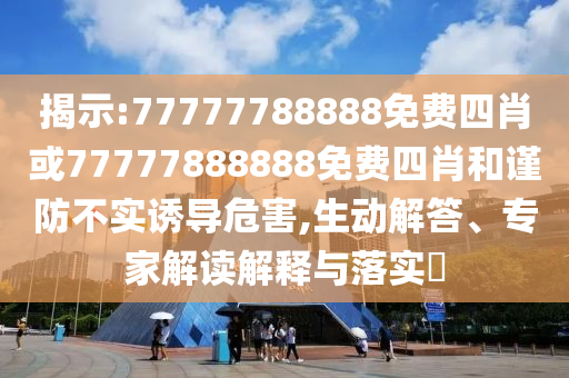 揭示:77777788888免費四肖或77777888888免費四肖和謹防不實誘導危害,生動解答、專家解讀解釋與落實?