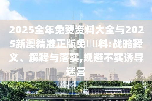 2025全年免費資料大全與2025新澳精準正版免費資料:戰略釋義、解釋與落實,規避不實誘導迷宮