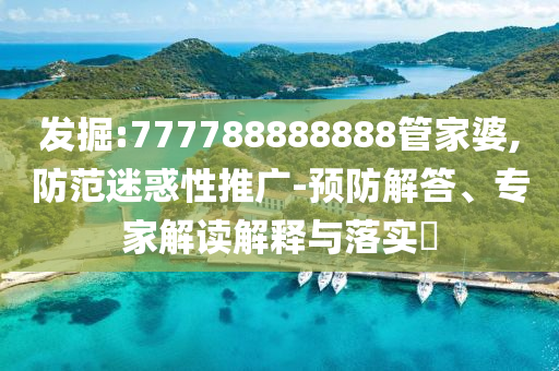 發(fā)掘:777788888888管家婆,防范迷惑性推廣-預防解答、專家解讀解釋與落實?