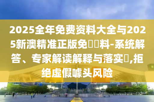 2025全年免費資料大全與2025新澳精準正版免費資料-系統解答、專家解讀解釋與落實?,拒絕虛假噱頭風險