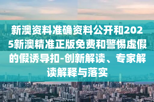新澳資料準確資料公開和2025新澳精準正版免費和警惕虛假的假誘導扣-創(chuàng)新解讀、專家解讀解釋與落實