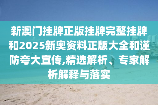 新澳門掛牌正版掛牌完整掛牌和2025新奧資料正版大全和謹防夸大宣傳,精選解析、專家解析解釋與落實