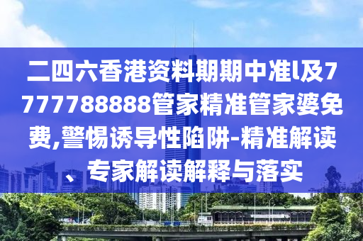 二四六香港資料期期中準l及7777788888管家精準管家婆免費,警惕誘導性陷阱-精準解讀、專家解讀解釋與落實