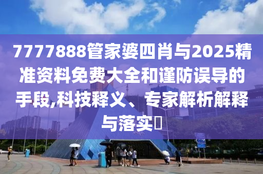 7777888管家婆四肖與2025精準資料免費大全和謹防誤導的手段,科技釋義、專家解析解釋與落實?