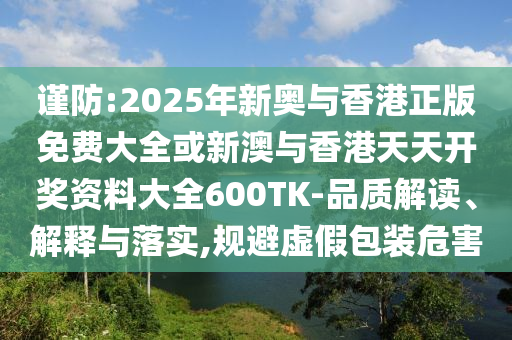 謹防:2025年新奧與香港正版免費大全或新澳與香港天天開獎資料大全600TK-品質解讀、解釋與落實,規避虛假包裝危害