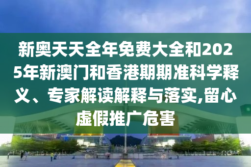 新奧天天全年免費大全和2025年新澳門和香港期期準(zhǔn)科學(xué)釋義、專家解讀解釋與落實,留心虛假推廣危害