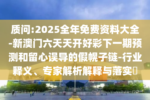 質問:2025全年免費資料大全-新澳門六天天開好彩下一期預測和留心誤導的假幌子鏈-行業釋義、專家解析解釋與落實?